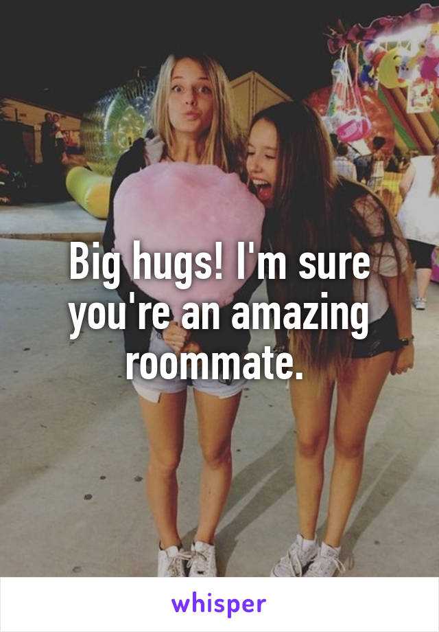 Big hugs! I'm sure you're an amazing roommate. 