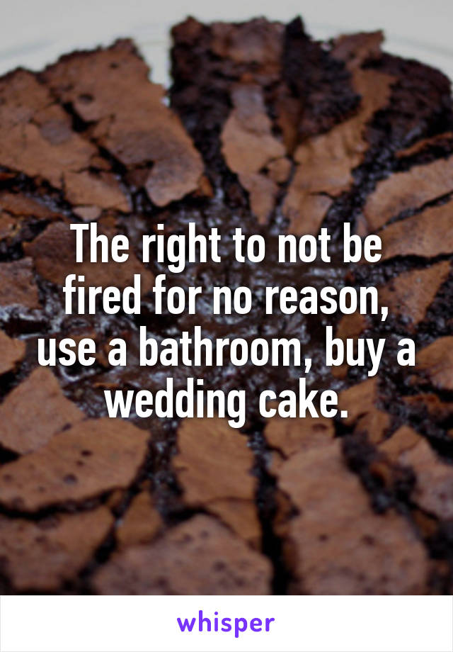 The right to not be fired for no reason, use a bathroom, buy a wedding cake.