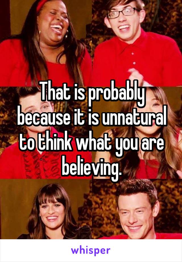 That is probably because it is unnatural to think what you are believing.