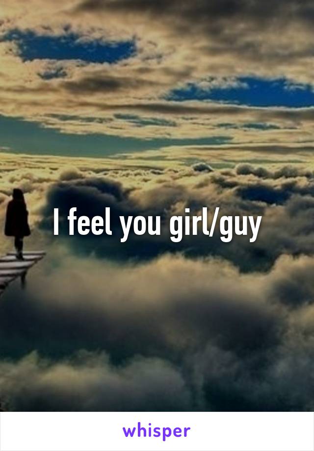 I feel you girl/guy