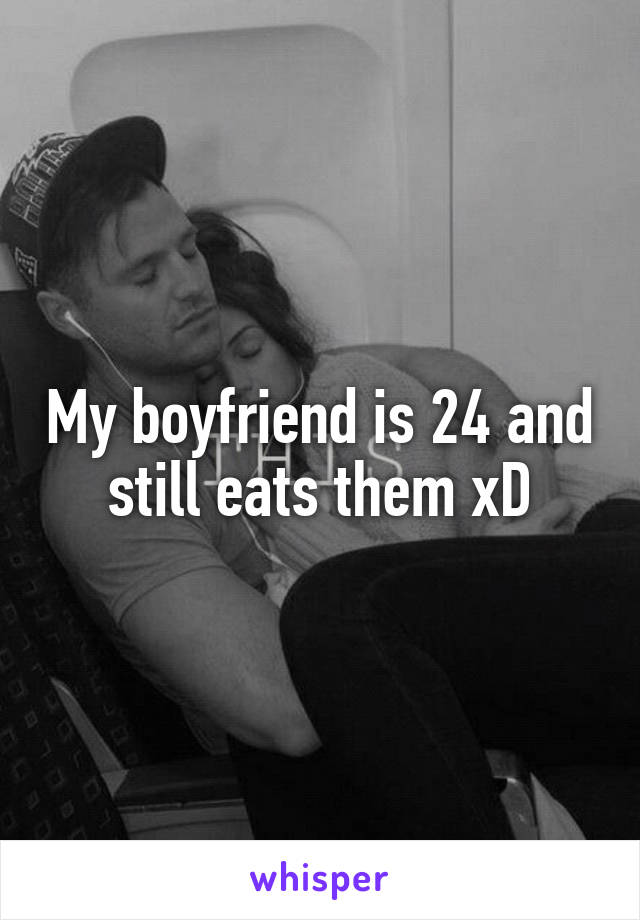 My boyfriend is 24 and still eats them xD