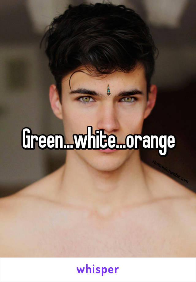 Green...white...orange