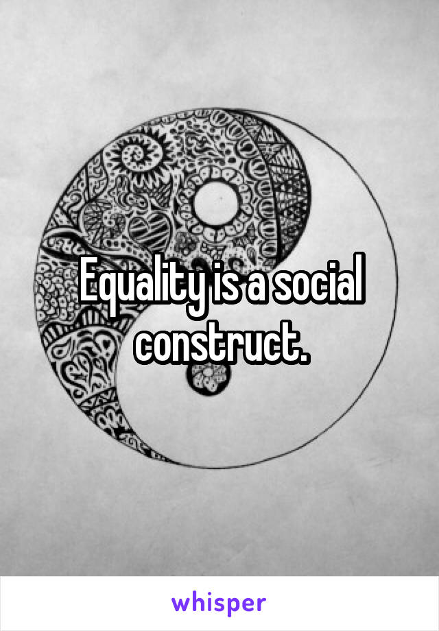 Equality is a social construct.