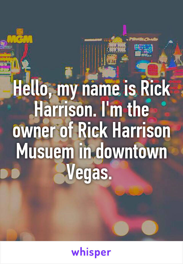 Hello, my name is Rick Harrison. I'm the owner of Rick Harrison Musuem in downtown Vegas. 