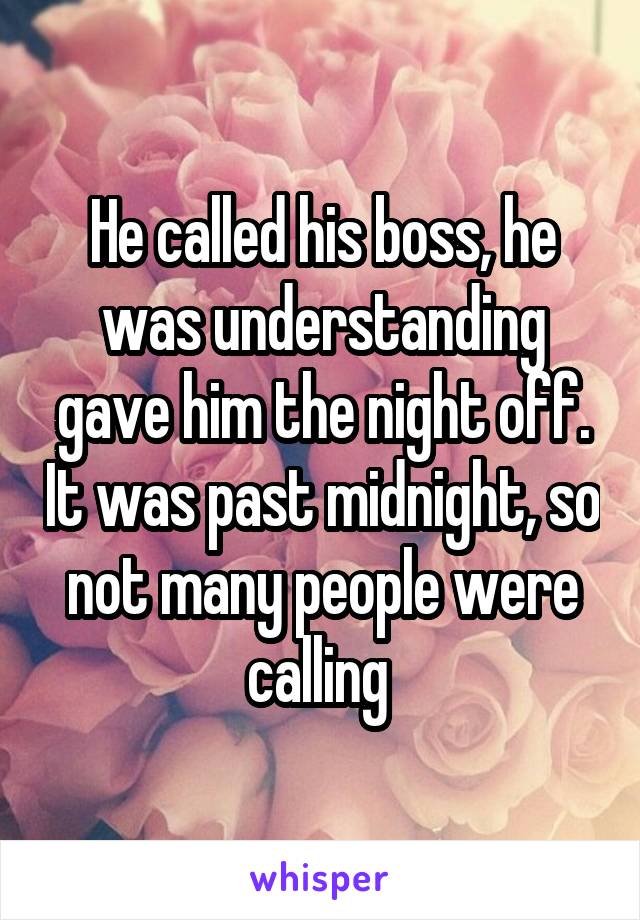 He called his boss, he was understanding gave him the night off. It was past midnight, so not many people were calling 