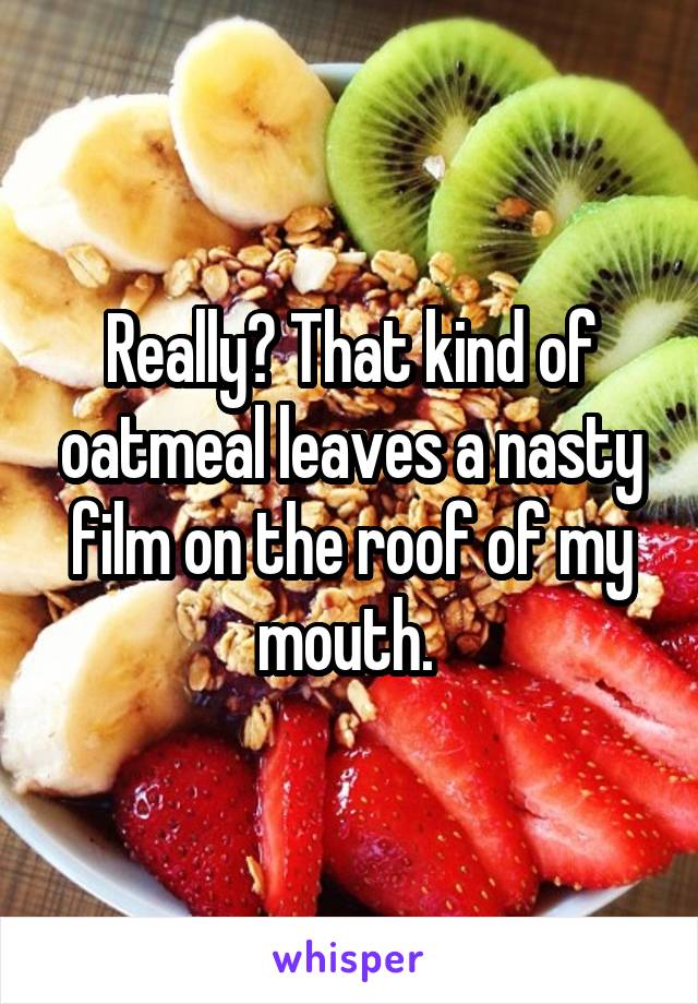 Really? That kind of oatmeal leaves a nasty film on the roof of my mouth. 