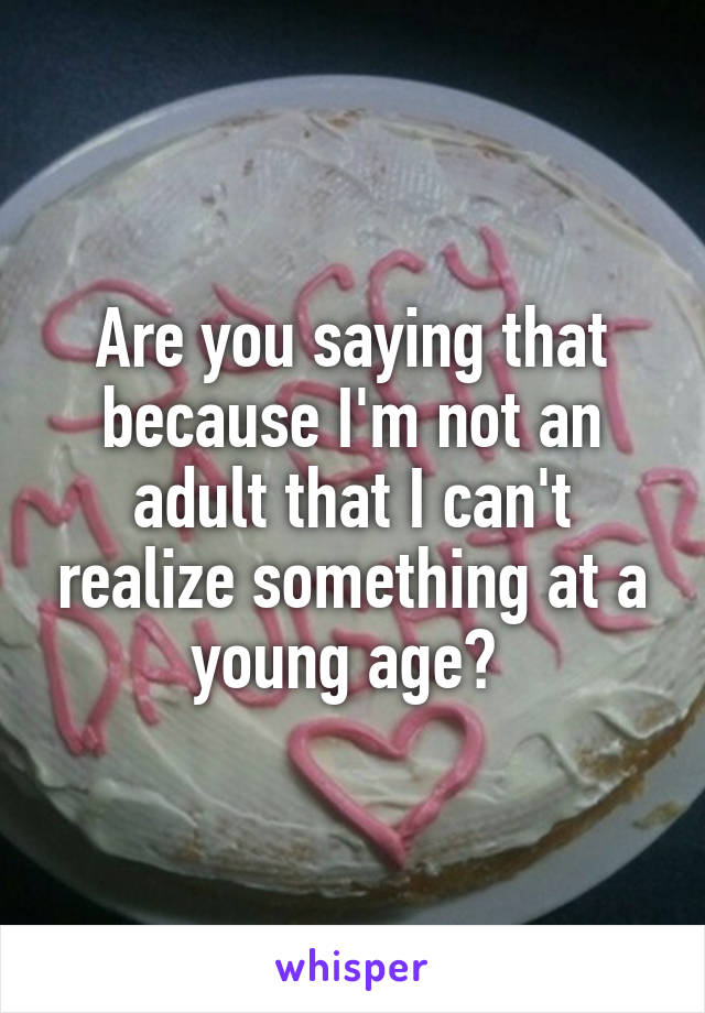 Are you saying that because I'm not an adult that I can't realize something at a young age? 