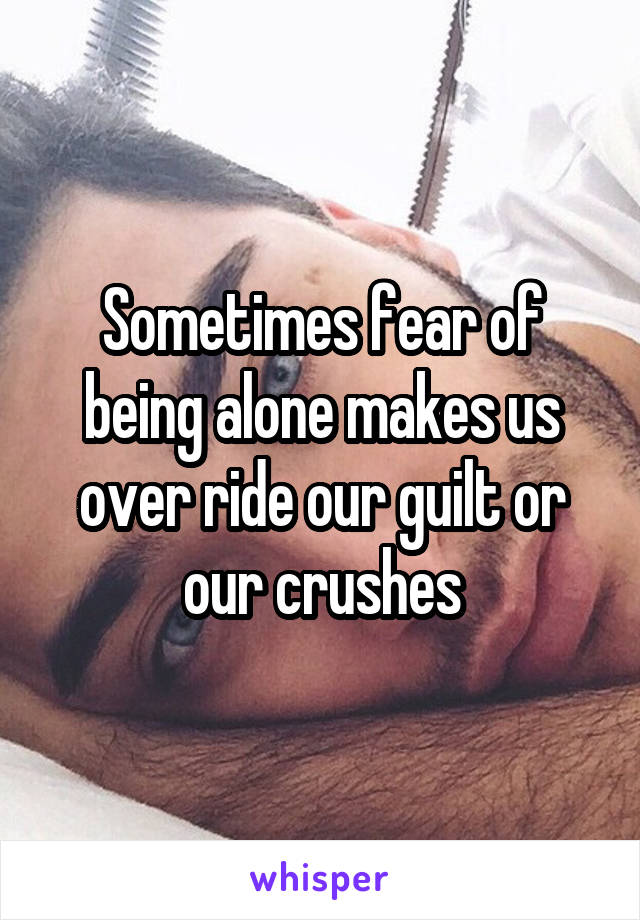 Sometimes fear of being alone makes us over ride our guilt or our crushes
