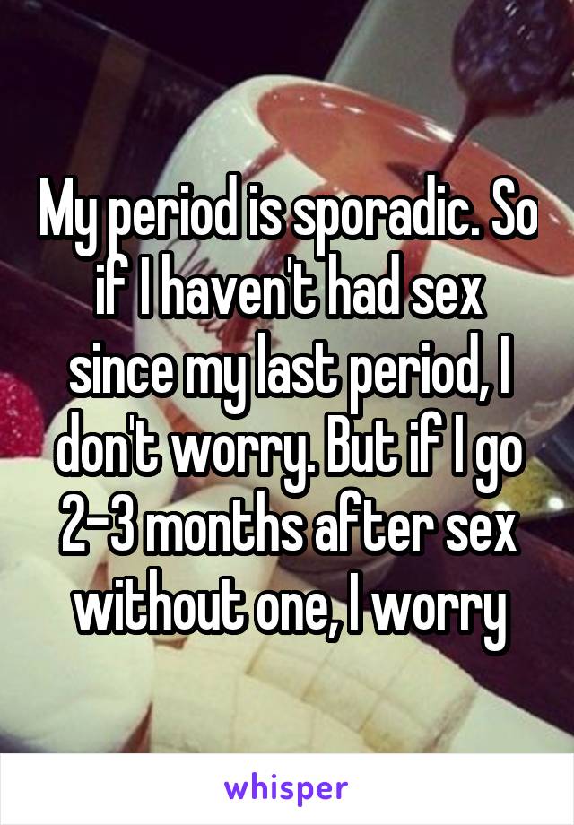 My period is sporadic. So if I haven't had sex since my last period, I don't worry. But if I go 2-3 months after sex without one, I worry