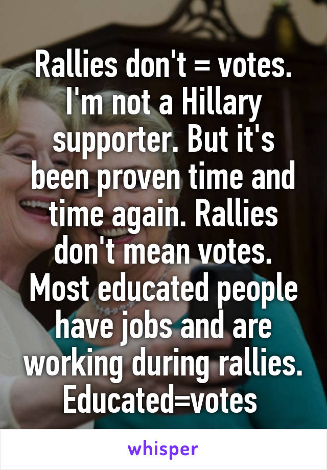 Rallies don't = votes. I'm not a Hillary supporter. But it's been proven time and time again. Rallies don't mean votes. Most educated people have jobs and are working during rallies. Educated=votes 