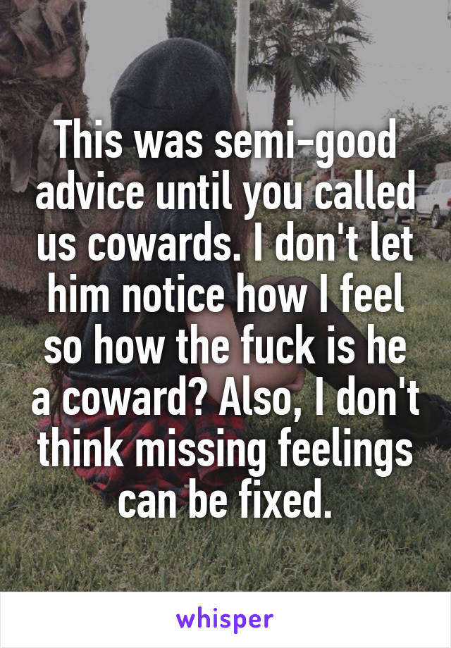 This was semi-good advice until you called us cowards. I don't let him notice how I feel so how the fuck is he a coward? Also, I don't think missing feelings can be fixed.