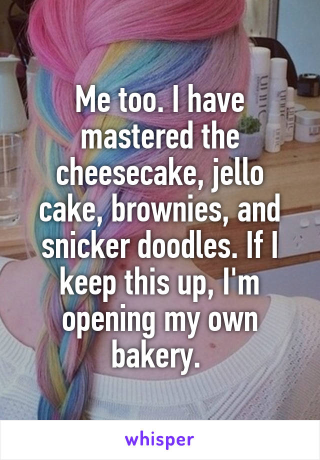 Me too. I have mastered the cheesecake, jello cake, brownies, and snicker doodles. If I keep this up, I'm opening my own bakery. 