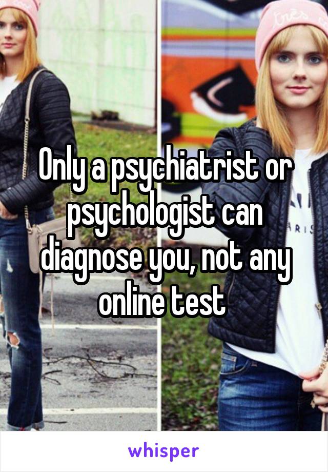 Only a psychiatrist or psychologist can diagnose you, not any online test 