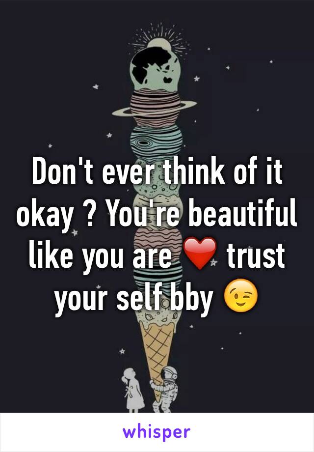 Don't ever think of it okay ? You're beautiful like you are ❤️ trust your self bby 😉