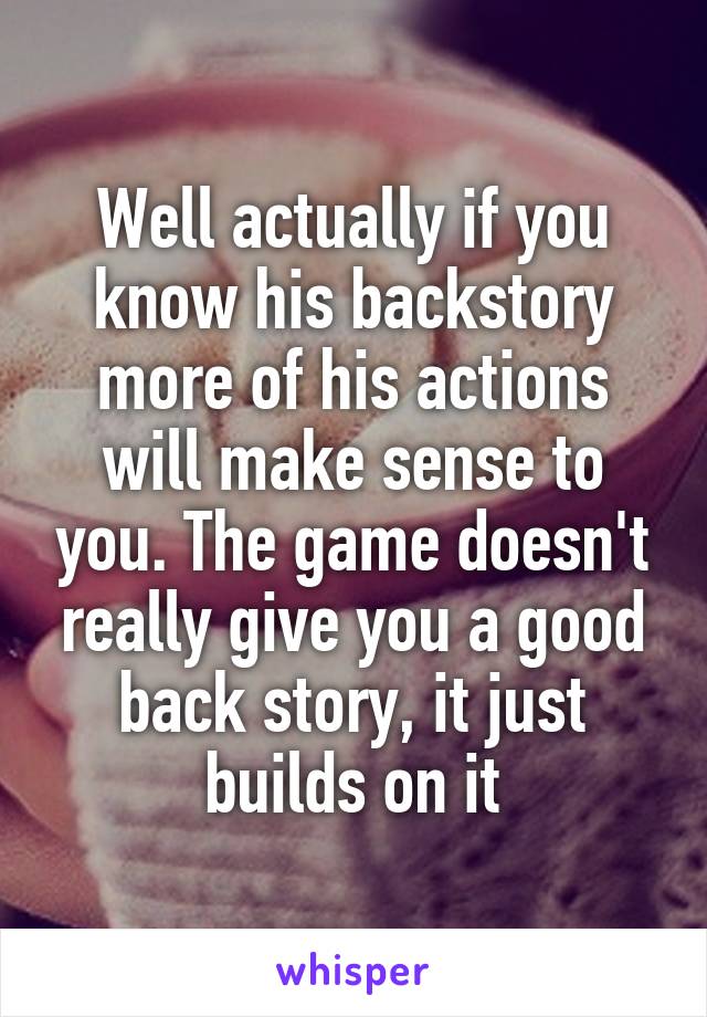 Well actually if you know his backstory more of his actions will make sense to you. The game doesn't really give you a good back story, it just builds on it