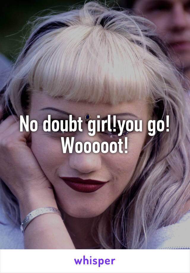 No doubt girl!you go! Wooooot!