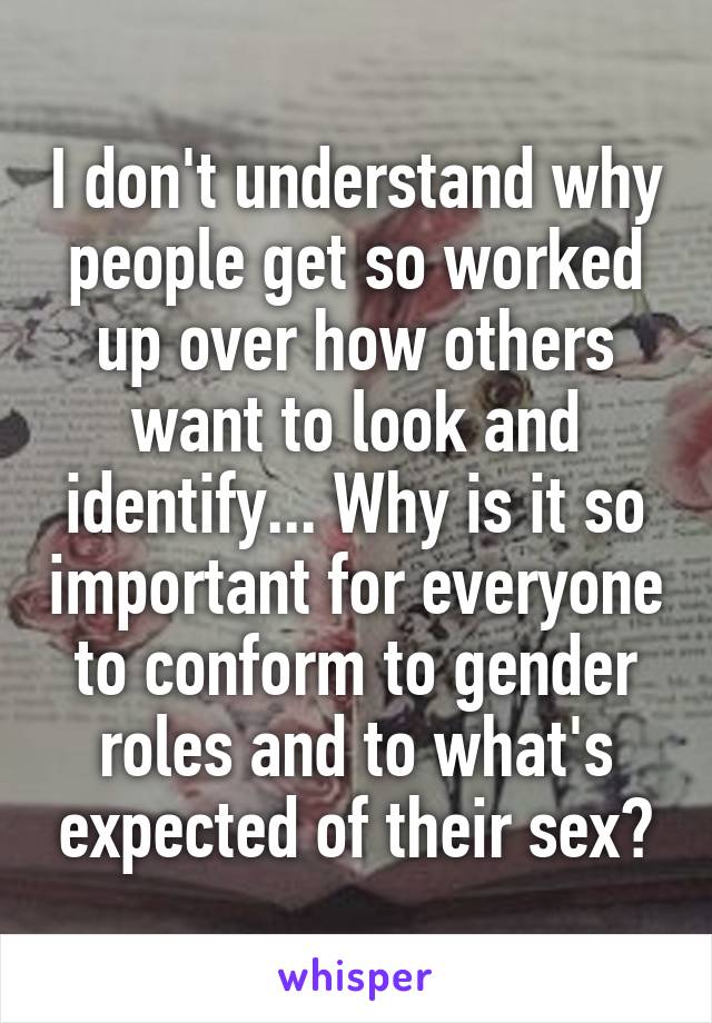 I don't understand why people get so worked up over how others want to look and identify... Why is it so important for everyone to conform to gender roles and to what's expected of their sex?