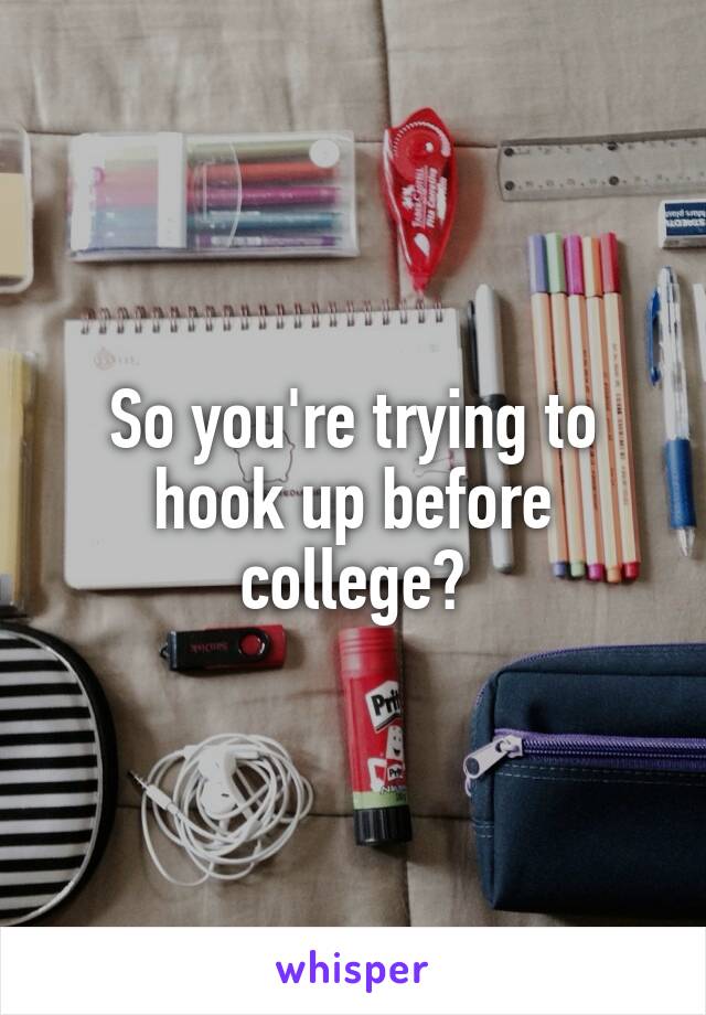 So you're trying to hook up before college?