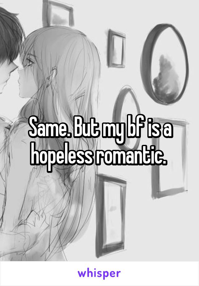 Same. But my bf is a hopeless romantic. 