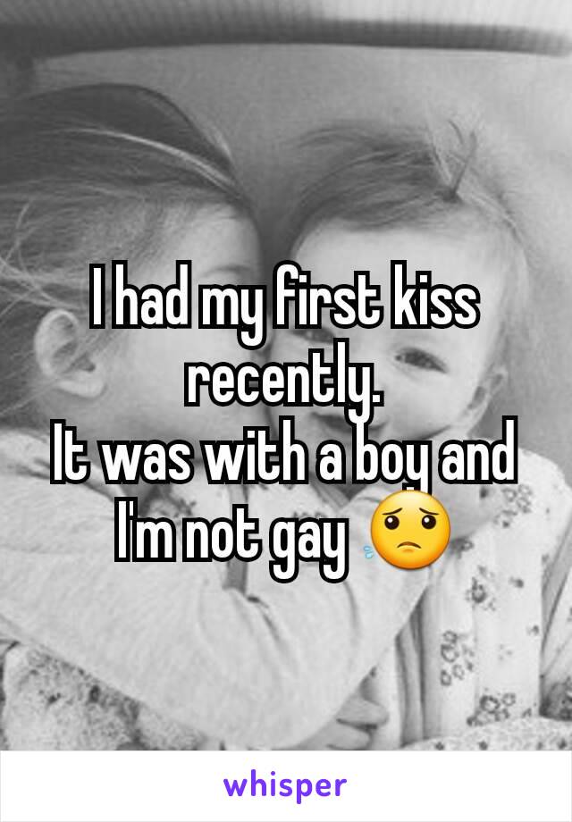 I had my first kiss recently.
It was with a boy and I'm not gay 😟
