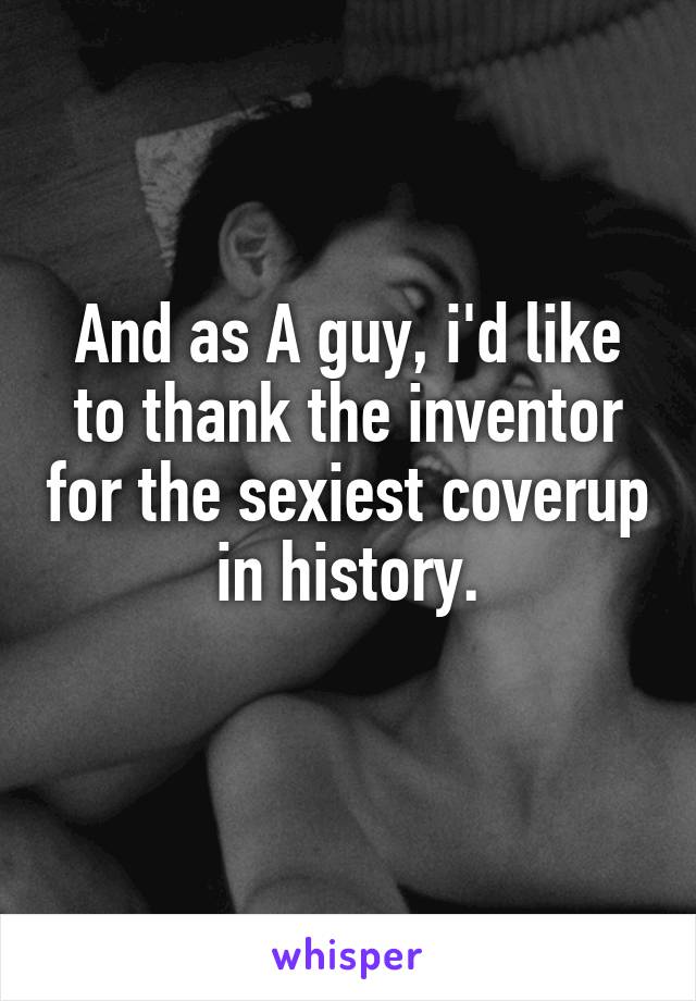 And as A guy, i'd like to thank the inventor for the sexiest coverup in history.

