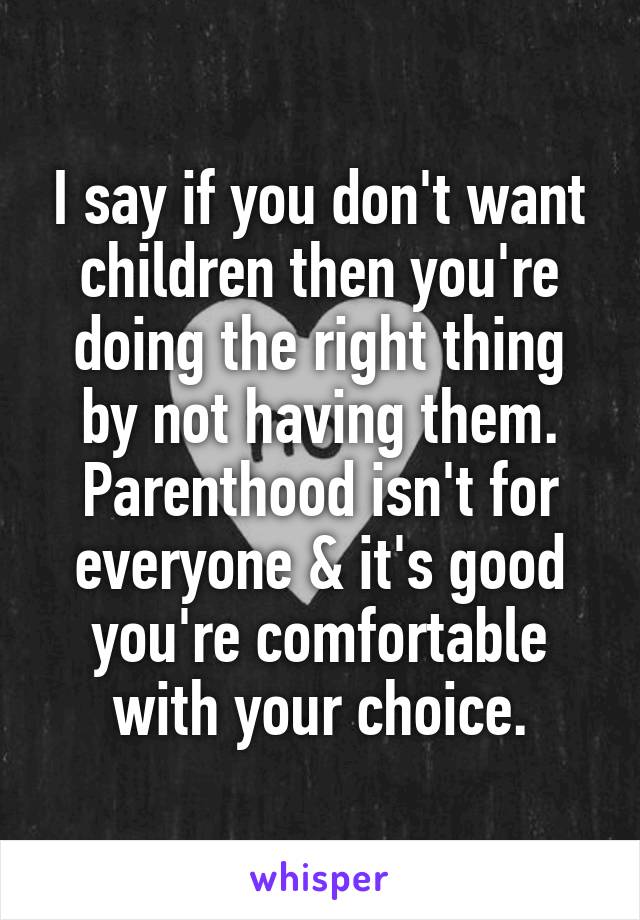 I say if you don't want children then you're doing the right thing by not having them. Parenthood isn't for everyone & it's good you're comfortable with your choice.