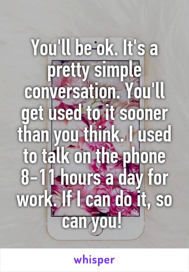 You'll be ok. It's a pretty simple conversation. You'll get used to it sooner than you think. I used to talk on the phone 8-11 hours a day for work. If I can do it, so can you! 