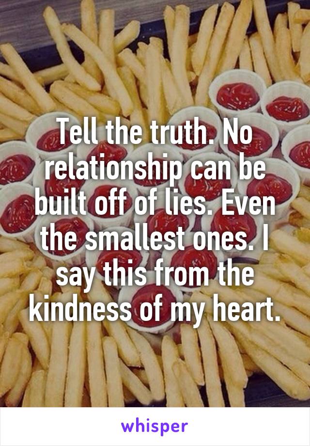 Tell the truth. No relationship can be built off of lies. Even the smallest ones. I say this from the kindness of my heart.
