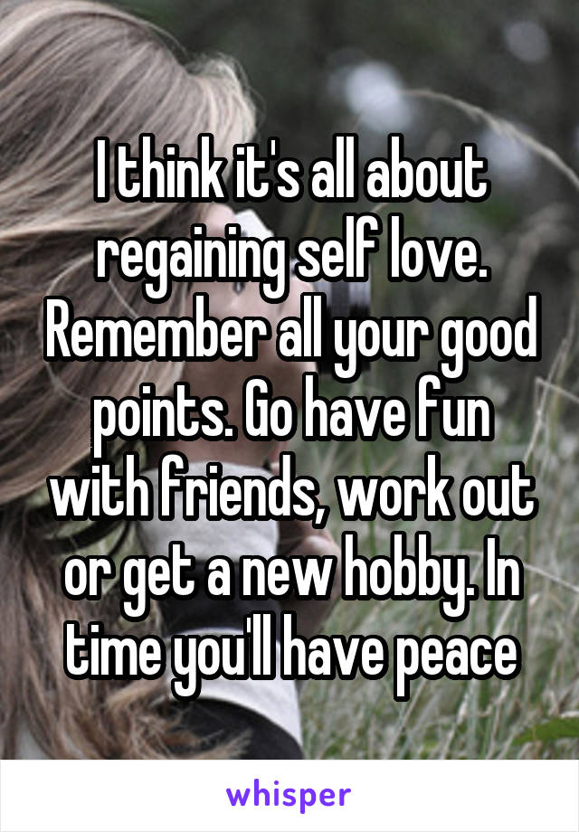 I think it's all about regaining self love. Remember all your good points. Go have fun with friends, work out or get a new hobby. In time you'll have peace