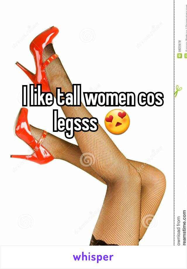 I like tall women cos legsss 😍