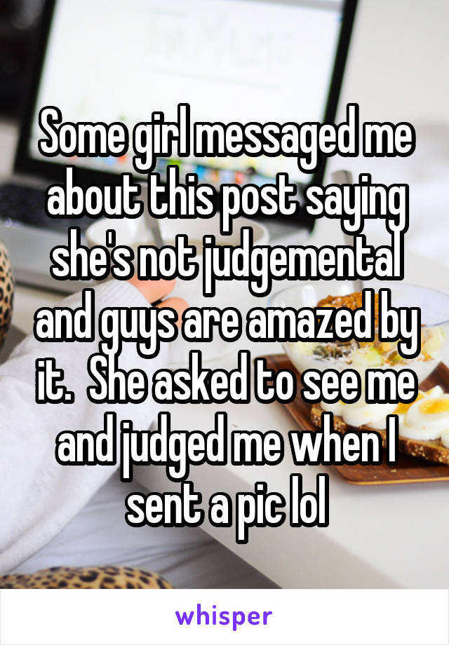Some girl messaged me about this post saying she's not judgemental and guys are amazed by it.  She asked to see me and judged me when I sent a pic lol