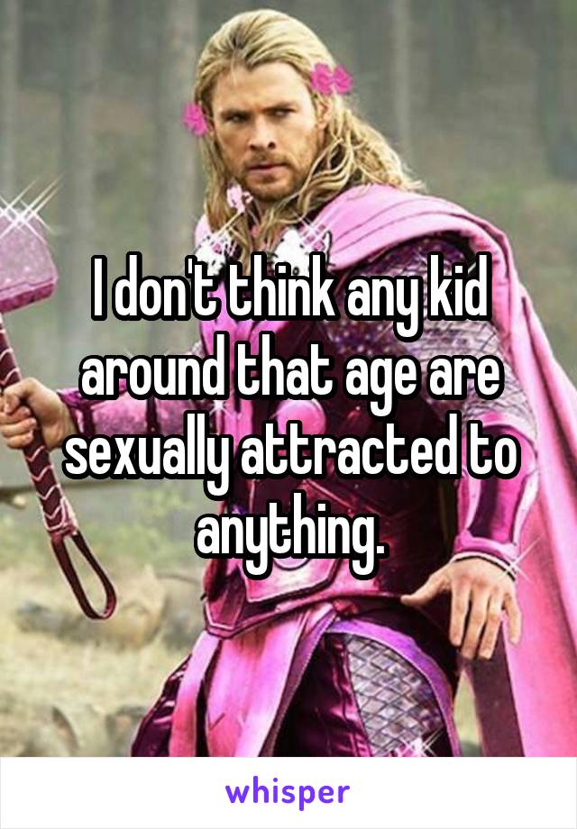 I don't think any kid around that age are sexually attracted to anything.