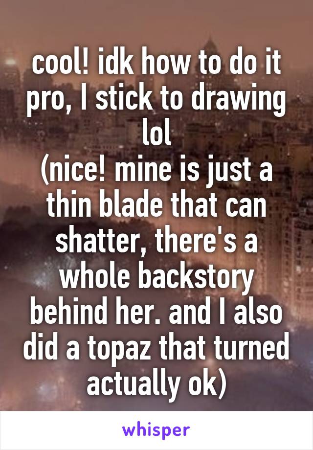 cool! idk how to do it pro, I stick to drawing lol
(nice! mine is just a thin blade that can shatter, there's a whole backstory behind her. and I also did a topaz that turned actually ok)