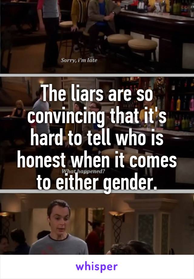 The liars are so convincing that it's hard to tell who is honest when it comes to either gender.