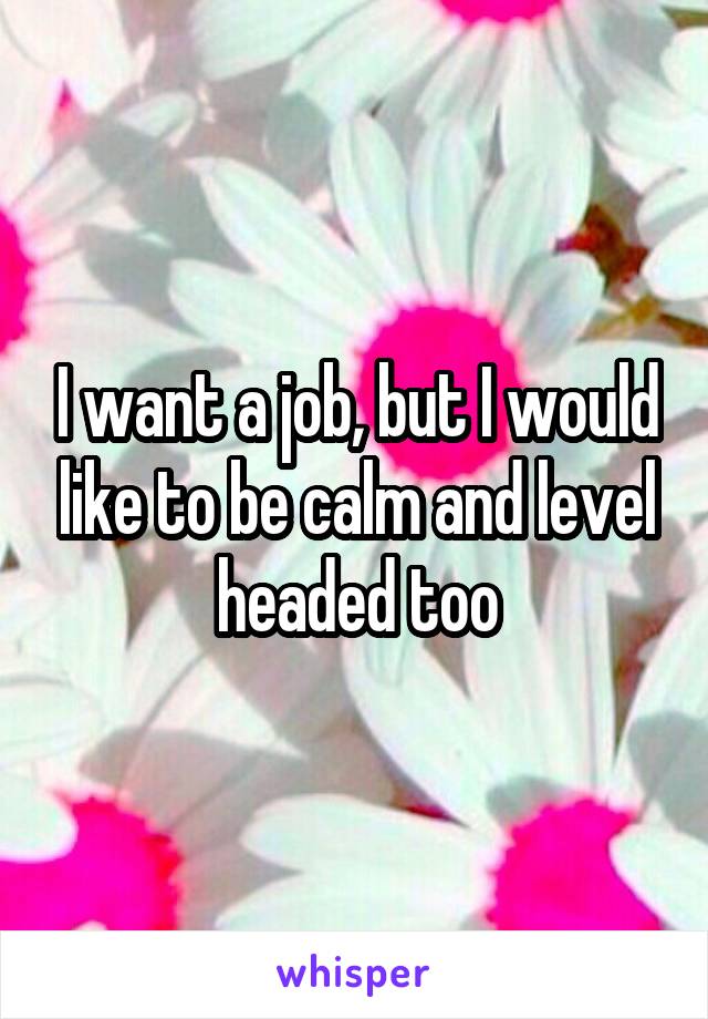 I want a job, but I would like to be calm and level headed too