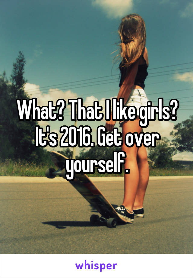 What? That I like girls?
It's 2016. Get over yourself.