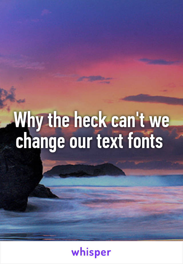 Why the heck can't we change our text fonts 