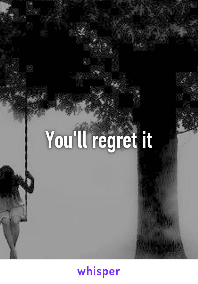 You'll regret it