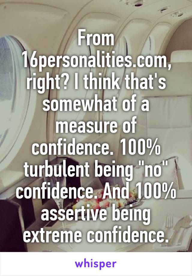 From 16personalities.com, right? I think that's somewhat of a measure of confidence. 100% turbulent being "no" confidence. And 100% assertive being extreme confidence.