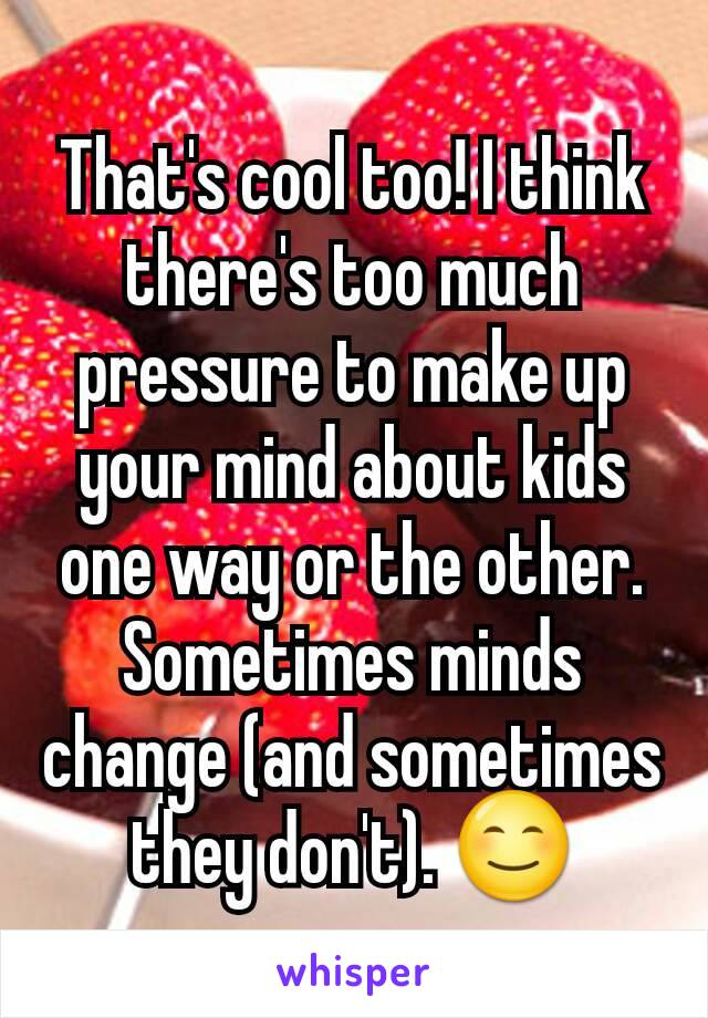 That's cool too! I think there's too much  pressure to make up your mind about kids one way or the other. Sometimes minds change (and sometimes they don't). 😊