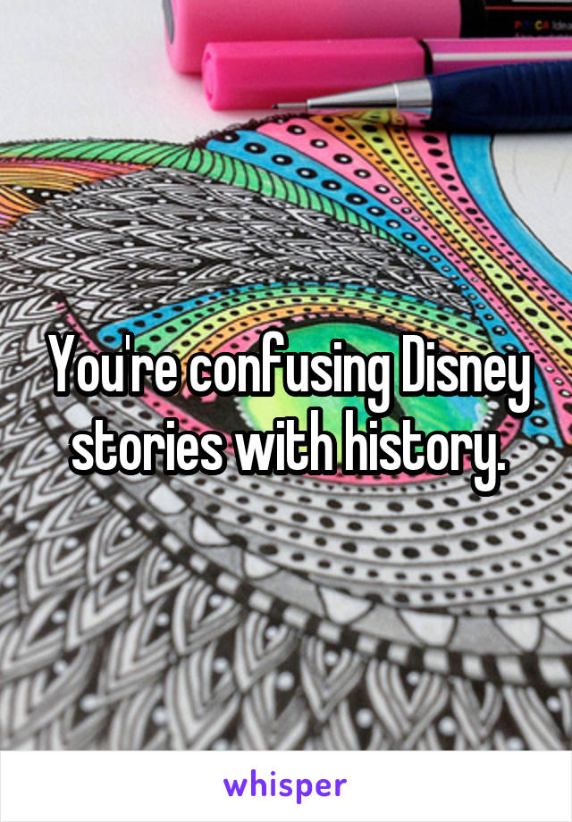 You're confusing Disney stories with history.