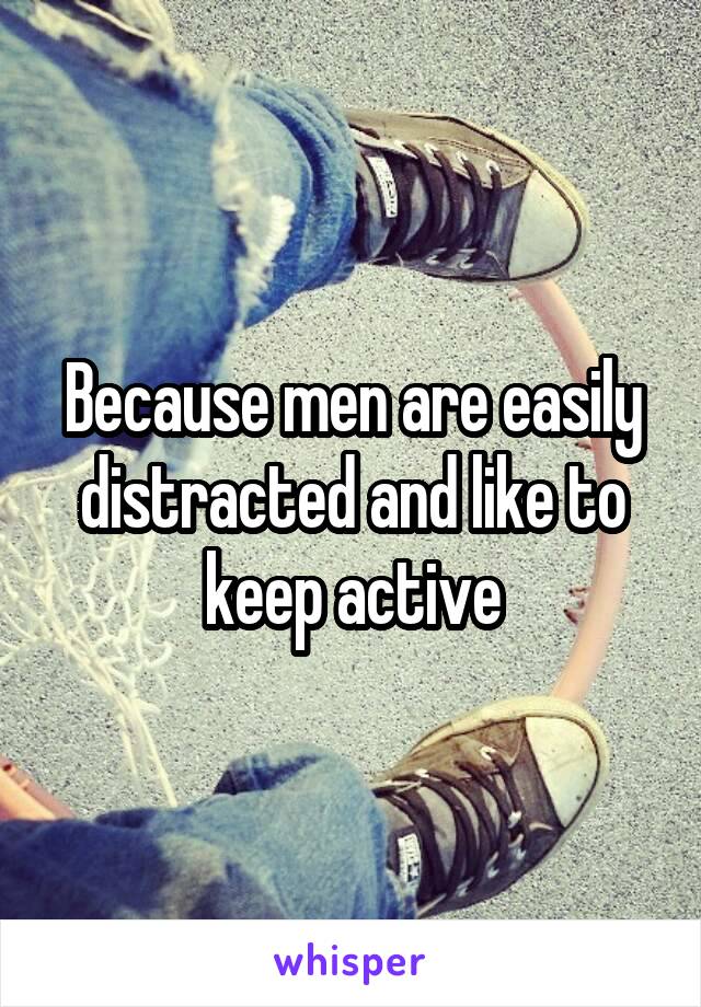 Because men are easily distracted and like to keep active