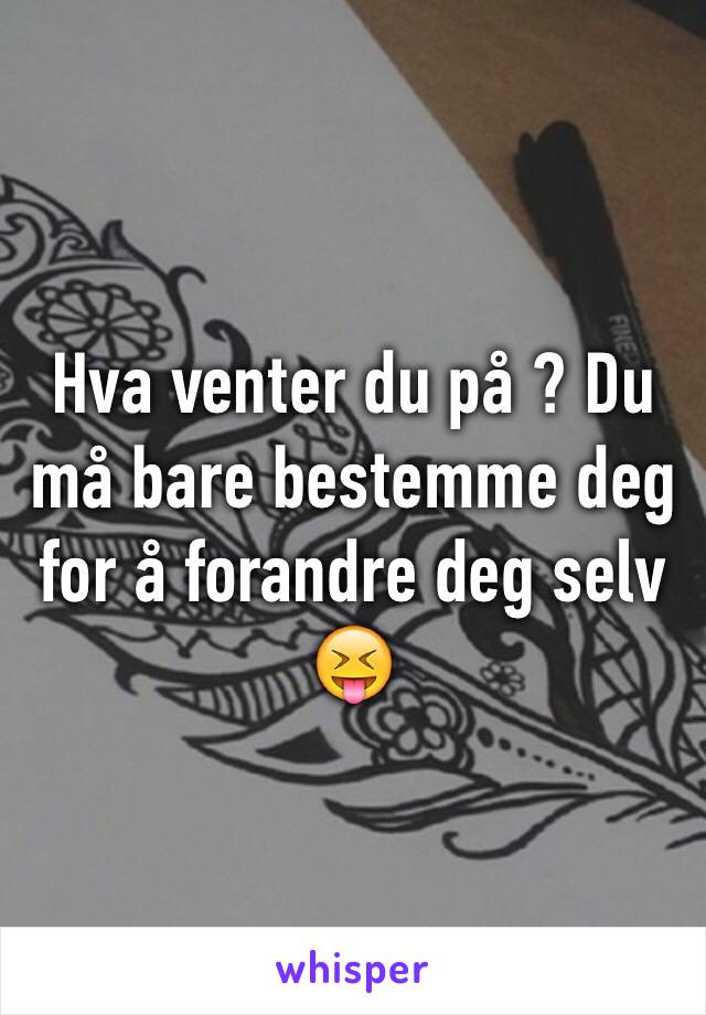 Hva venter du på ? Du må bare bestemme deg for å forandre deg selv 😝 