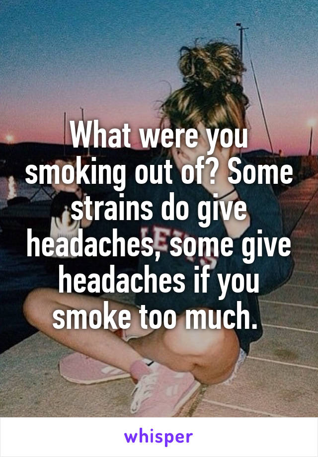 What were you smoking out of? Some strains do give headaches, some give headaches if you smoke too much. 