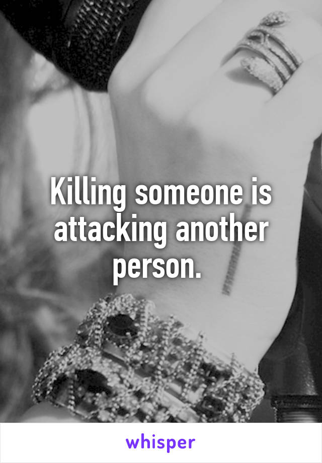 Killing someone is attacking another person. 