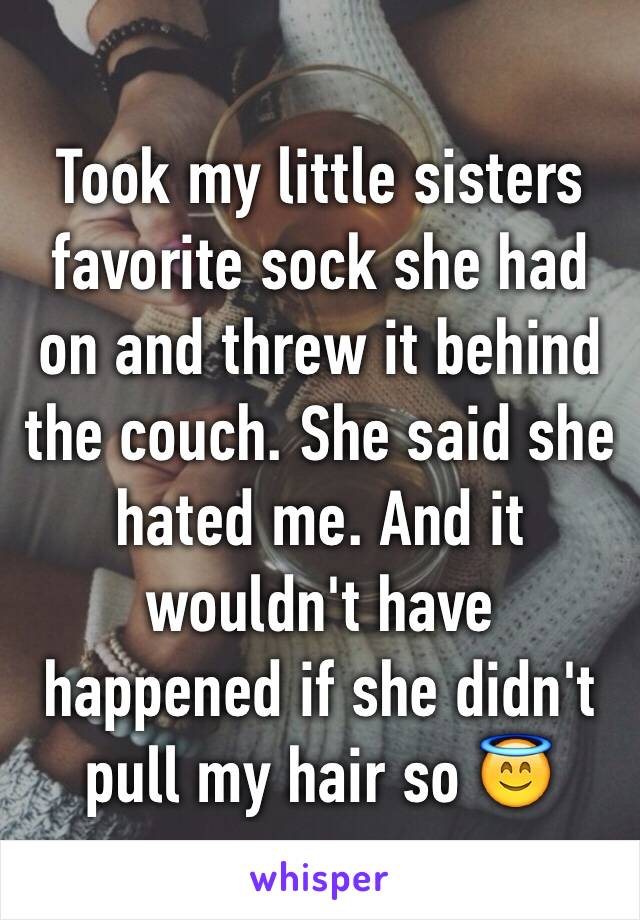 Took my little sisters favorite sock she had on and threw it behind the couch. She said she hated me. And it wouldn't have happened if she didn't pull my hair so 😇