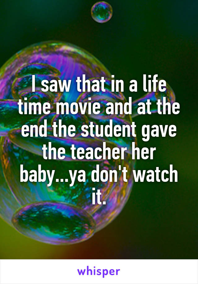 I saw that in a life time movie and at the end the student gave the teacher her baby...ya don't watch it.
