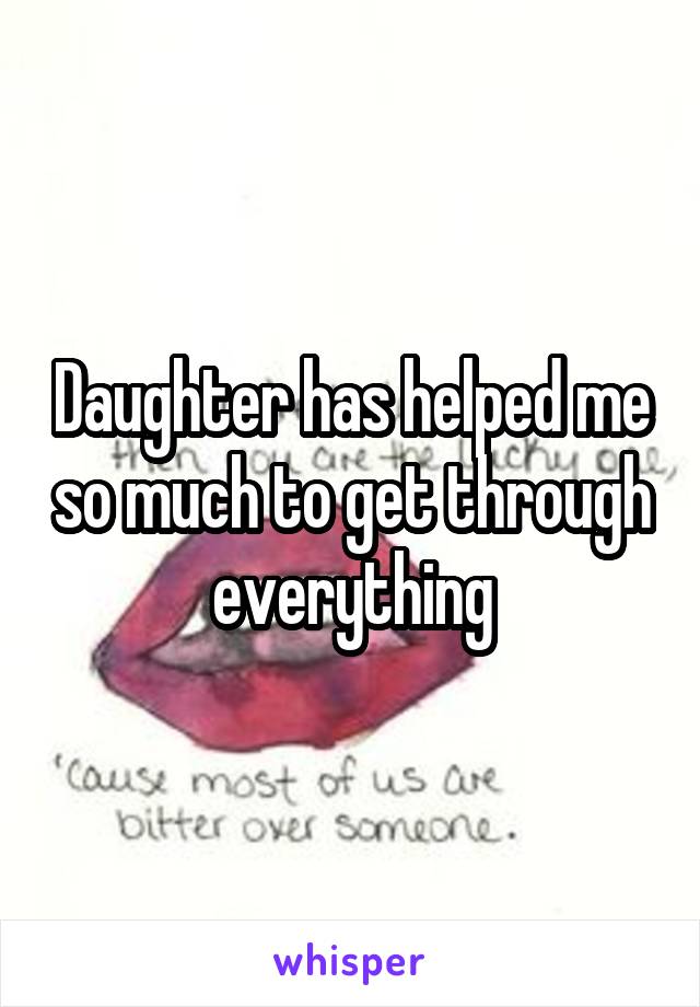 Daughter has helped me so much to get through everything