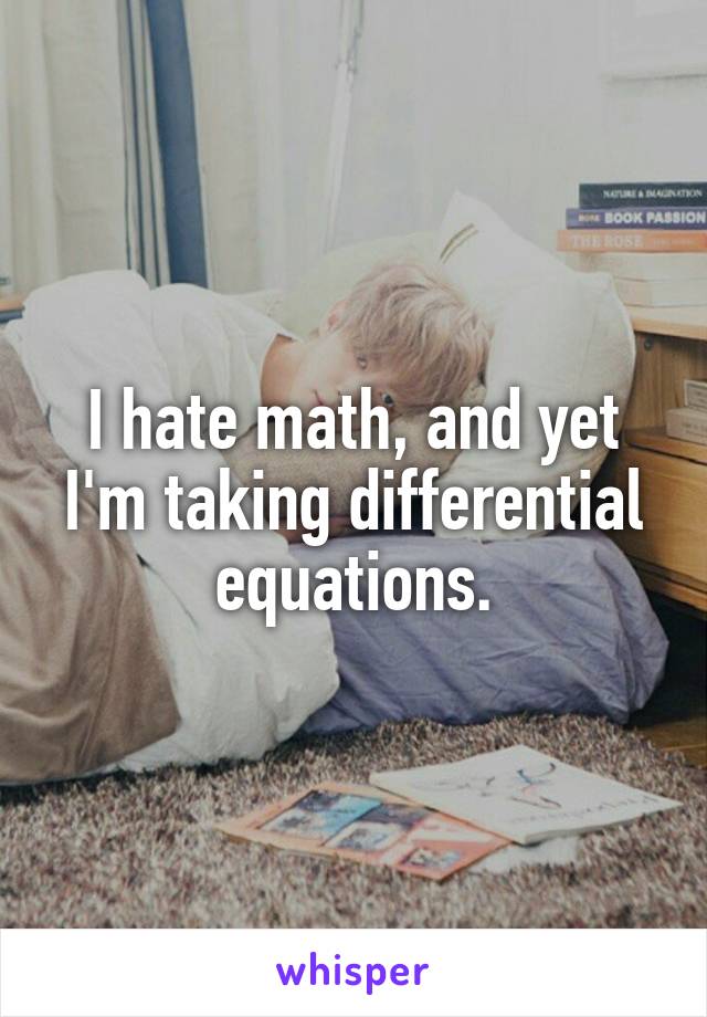 I hate math, and yet I'm taking differential equations.