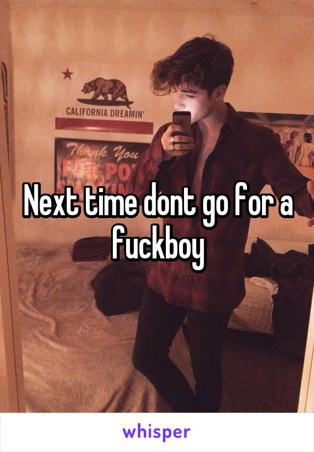 Next time dont go for a fuckboy